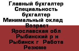 Главный бухгалтер › Специальность ­ бухгалтер › Минимальный оклад ­ 20 000 › Возраст ­ 46 - Ярославская обл., Рыбинский р-н, Рыбинск г. Работа » Резюме   